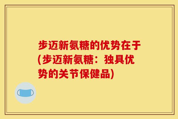 步迈新氨糖的优势在于(步迈新氨糖：独具优势的关节保健品)