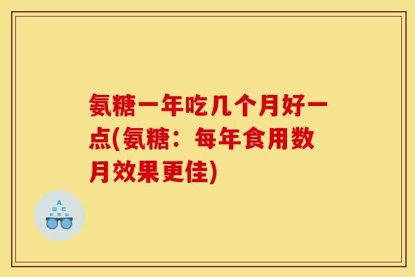 氨糖一年吃几个月好一点(氨糖：每年食用数月效果更佳)