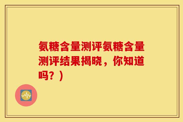 氨糖含量测评氨糖含量测评结果揭晓，你知道吗？)