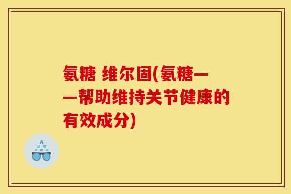 氨糖 维尔固(氨糖——帮助维持关节健康的有效成分) 氨糖 维尔固(氨糖——帮助维持关节健康的有效成分)