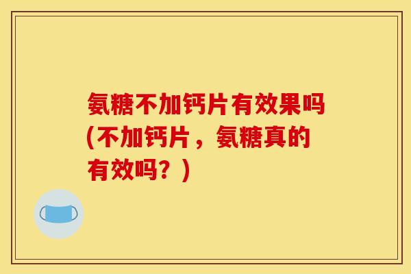 氨糖不加钙片有效果吗(不加钙片，氨糖真的有效吗？)