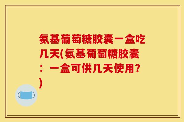 氨基葡萄糖胶囊一盒吃几天(氨基葡萄糖胶囊:一盒可供几天使用?) 氨基葡萄糖胶囊一盒吃几天(氨基葡萄糖胶囊:一盒可供几天使用?)