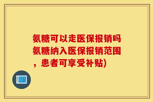 氨糖可以走医保报销吗氨糖纳入医保报销范围，患者可享受补贴)