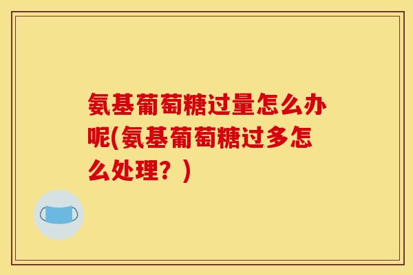 氨基葡萄糖过量怎么办呢(氨基葡萄糖过多怎么处理？)