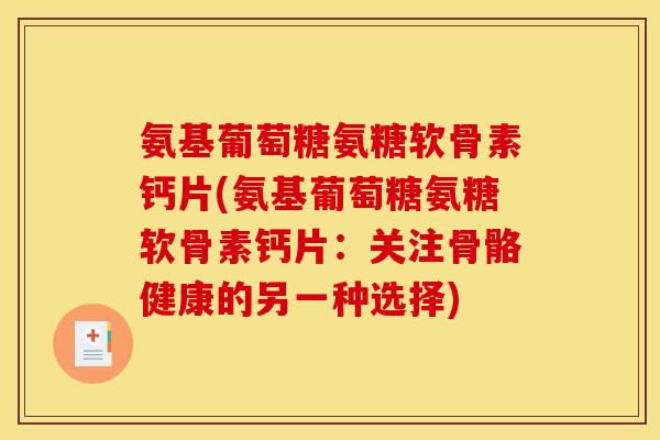 氨基葡萄糖氨糖软骨素钙片(氨基葡萄糖氨糖软骨素钙片：关注骨骼健康的另一种选择)