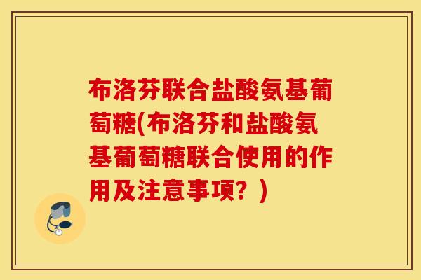 布洛芬联合盐酸氨基葡萄糖(布洛芬和盐酸氨基葡萄糖联合使用的作用及注意事项？)