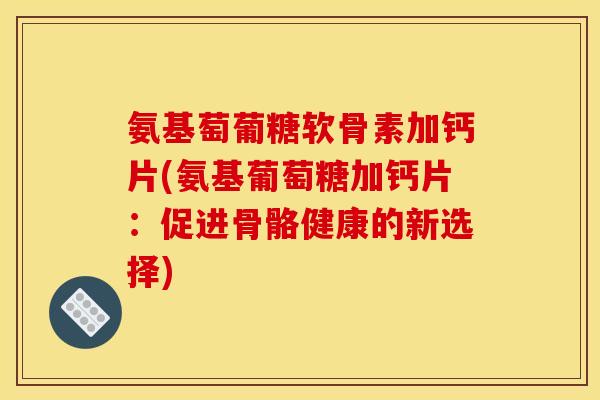 氨基萄葡糖软骨素加钙片(氨基葡萄糖加钙片：促进骨骼健康的新选择)