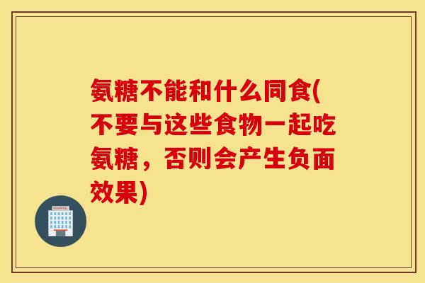 氨糖不能和什么同食(不要与这些食物一起吃氨糖，否则会产生负面效果)