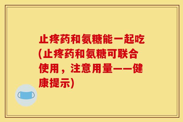 止疼药和氨糖能一起吃(止疼药和氨糖可联合使用，注意用量——健康提示)