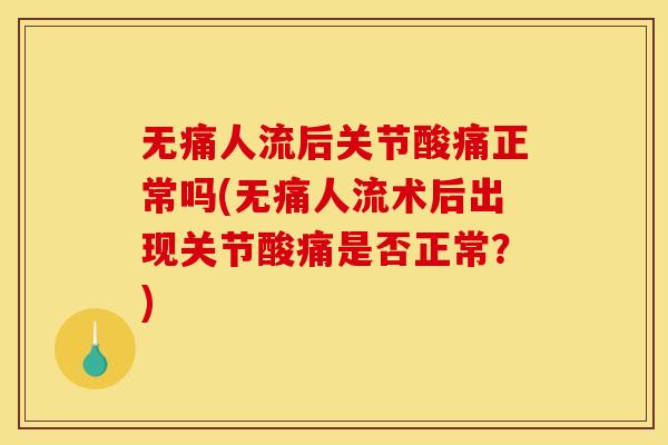 无痛人流后关节酸痛正常吗(无痛人流术后出现关节酸痛是否正常？)