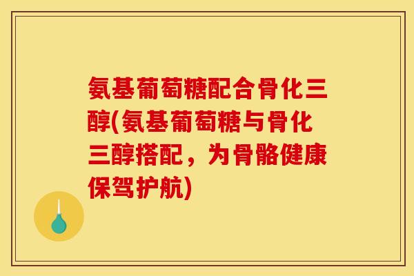 氨基葡萄糖配合骨化三醇(氨基葡萄糖与骨化三醇搭配，为骨骼健康保驾护航)
