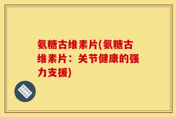 氨糖古维素片(氨糖古维素片：关节健康的强力支援)