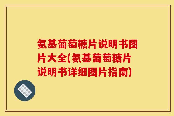 氨基葡萄糖片说明书图片大全(氨基葡萄糖片说明书详细图片指南)