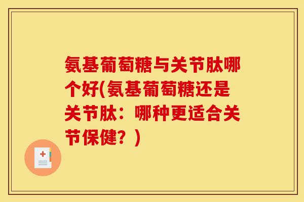 氨基葡萄糖与关节肽哪个好(氨基葡萄糖还是关节肽：哪种更适合关节保健？)