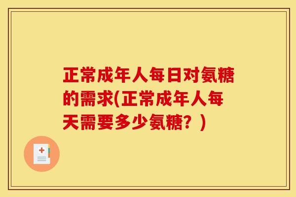 正常成年人每日对氨糖的需求(正常成年人每天需要多少氨糖？)