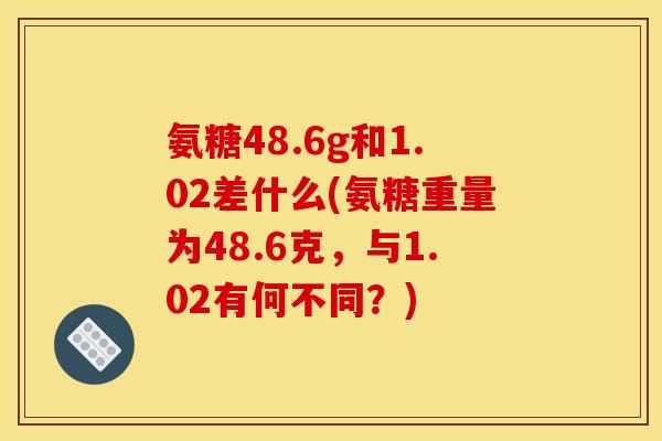 氨糖48.6g和1.02差什么(氨糖重量为48.6克，与1.02有何不同？)