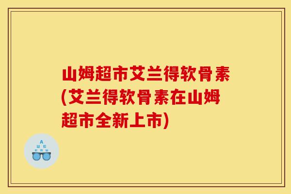 山姆超市艾兰得软骨素(艾兰得软骨素在山姆超市全新上市)