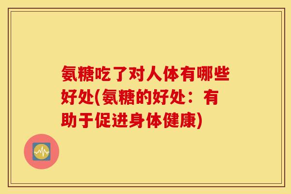 氨糖吃了对人体有哪些好处(氨糖的好处：有助于促进身体健康)