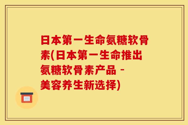 日本第一生命氨糖软骨素(日本第一生命推出氨糖软骨素产品 - 美容养生新选择)