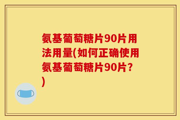 氨基葡萄糖片90片用法用量(如何正确使用氨基葡萄糖片90片？)