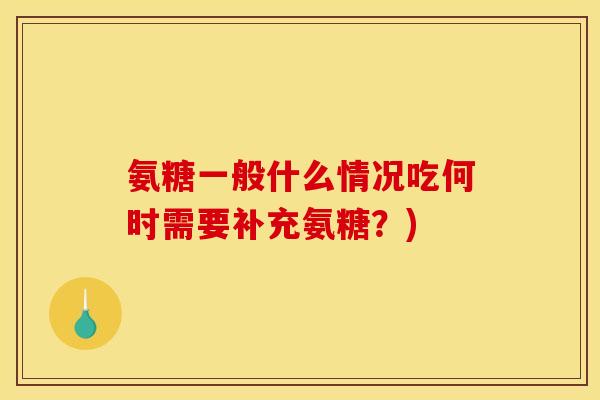 氨糖一般什么情况吃何时需要补充氨糖?) 氨糖一般什么情况吃何时需要补充氨糖?)