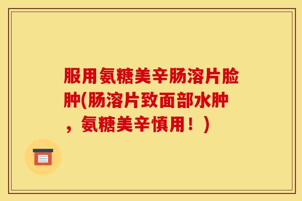服用氨糖美辛肠溶片脸肿(肠溶片致面部水肿，氨糖美辛慎用！)