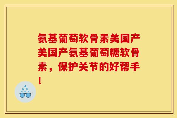 氨基葡萄软骨素美国产美国产氨基葡萄糖软骨素，保护关节的好帮手！