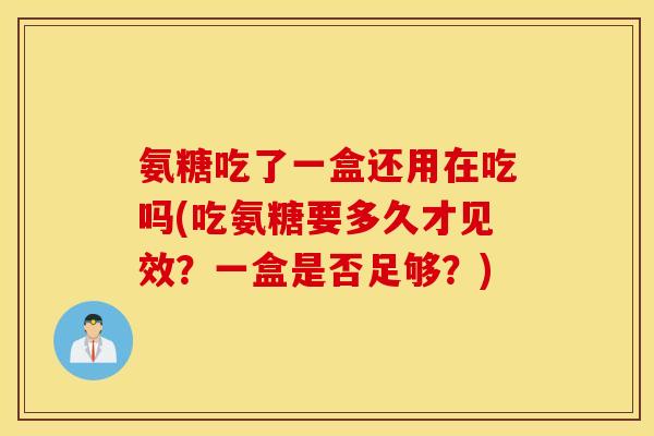 氨糖吃了一盒还用在吃吗(吃氨糖要多久才见效？一盒是否足够？)