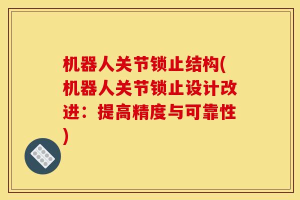 机器人关节锁止结构(机器人关节锁止设计改进：提高精度与可靠性)