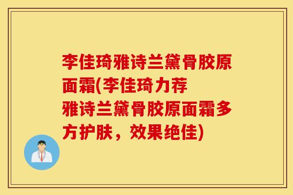 李佳琦雅诗兰黛骨胶原面霜(李佳琦力荐  雅诗兰黛骨胶原面霜多方护肤，效果绝佳)