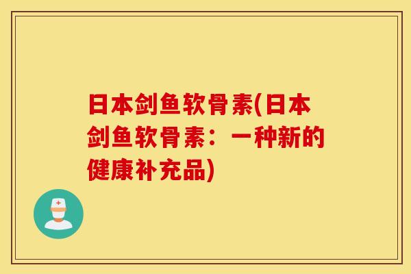 日本剑鱼软骨素(日本剑鱼软骨素：一种新的健康补充品)