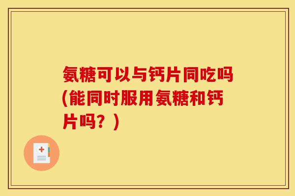 氨糖可以与钙片同吃吗(能同时服用氨糖和钙片吗？)