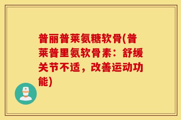 普丽普莱氨糖软骨(普莱普里氨软骨素：舒缓关节不适，改善运动功能)