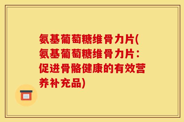 氨基葡萄糖维骨力片(氨基葡萄糖维骨力片：促进骨骼健康的有效营养补充品)