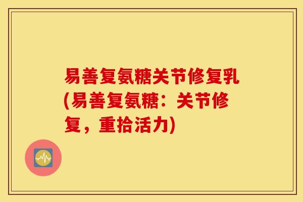 易善复氨糖关节修复乳(易善复氨糖：关节修复，重拾活力)