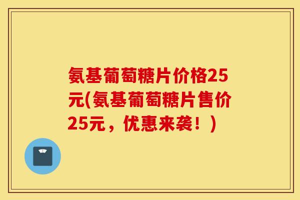 氨基葡萄糖片价格25元(氨基葡萄糖片售价25元，优惠来袭！)
