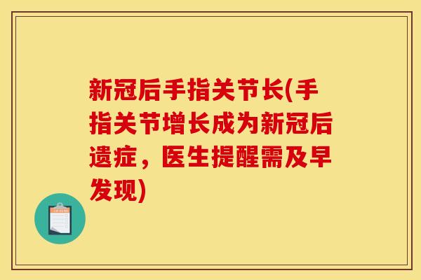 新冠后手指关节长(手指关节增长成为新冠后遗症，医生提醒需及早发现)