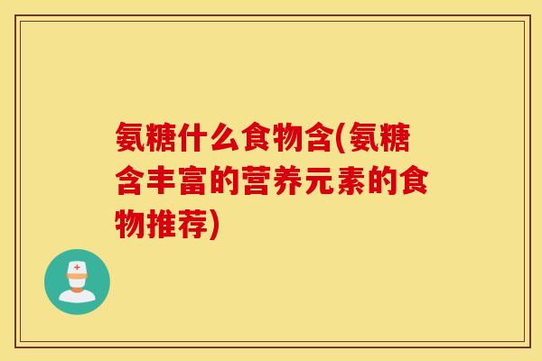 氨糖什么食物含(氨糖含丰富的营养元素的食物推荐)