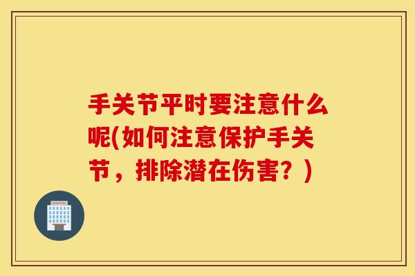 手关节平时要注意什么呢(如何注意保护手关节，排除潜在伤害？)