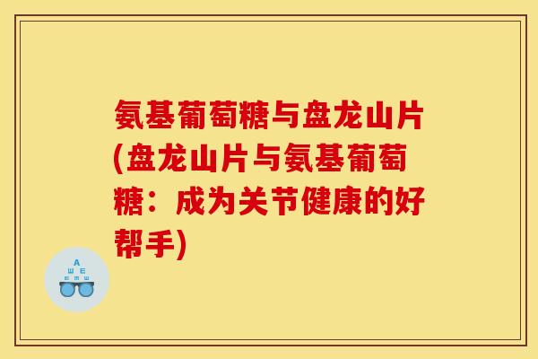 氨基葡萄糖与盘龙山片(盘龙山片与氨基葡萄糖：成为关节健康的好帮手)