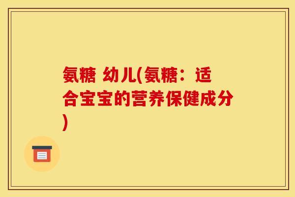 氨糖 幼儿(氨糖：适合宝宝的营养保健成分)