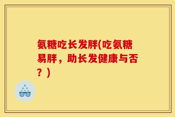 氨糖吃长发胖(吃氨糖易胖，助长发健康与否？)