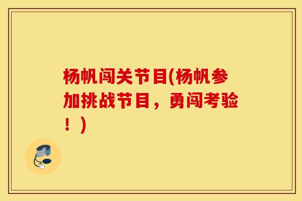 杨帆闯关节目(杨帆参加挑战节目，勇闯考验！)