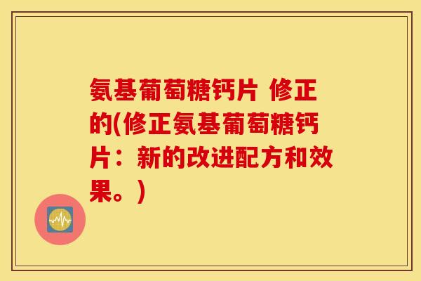 氨基葡萄糖钙片 修正的(修正氨基葡萄糖钙片：新的改进配方和效果。)