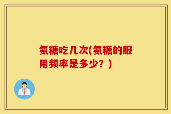 氨糖吃几次(氨糖的服用频率是多少？)