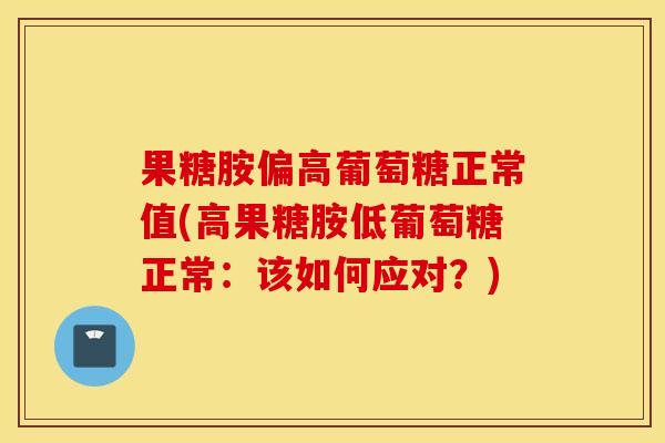 果糖胺偏高葡萄糖正常值(高果糖胺低葡萄糖正常：该如何应对？)