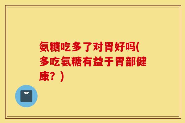 氨糖吃多了对胃好吗(多吃氨糖有益于胃部健康？)