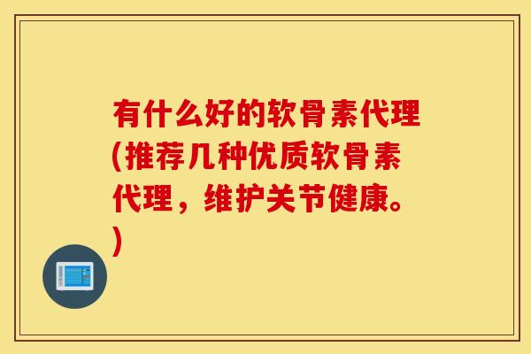 有什么好的软骨素代理(推荐几种优质软骨素代理,维护关节健康。) 有什么好的软骨素代理(推荐几种优质软骨素代理,维护关节健康。)