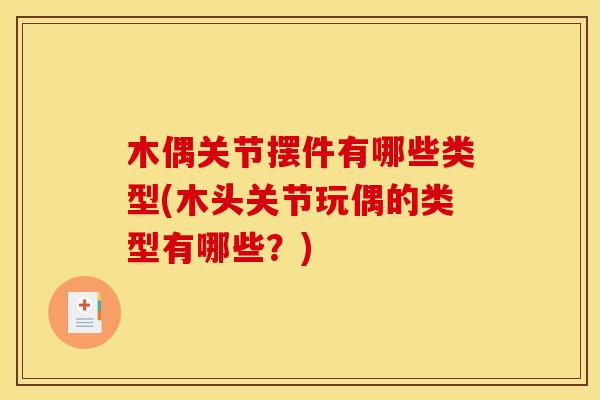 木偶关节摆件有哪些类型(木头关节玩偶的类型有哪些？)