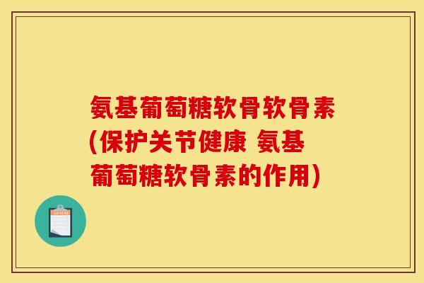 氨基葡萄糖软骨软骨素(保护关节健康 氨基葡萄糖软骨素的作用)